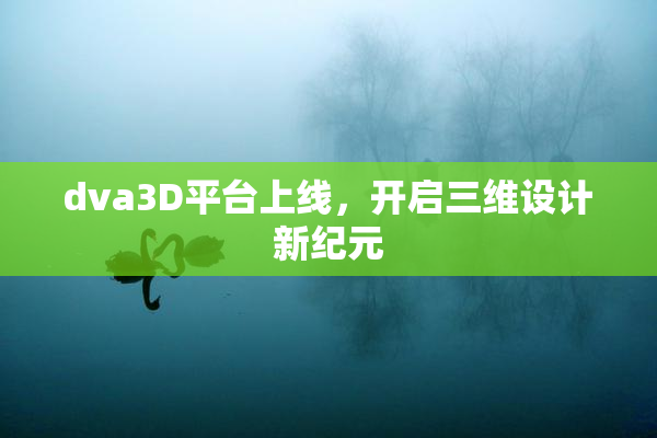 dva3D平台上线，开启三维设计新纪元