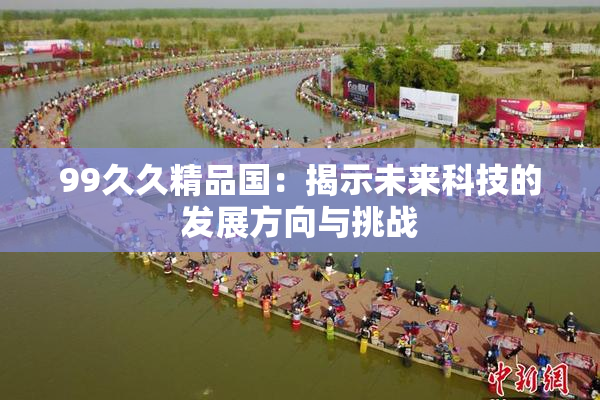 99久久精品国：揭示未来科技的发展方向与挑战
