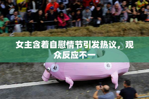女主含着自慰情节引发热议，观众反应不一
