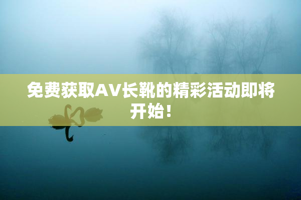 免费获取AV长靴的精彩活动即将开始！