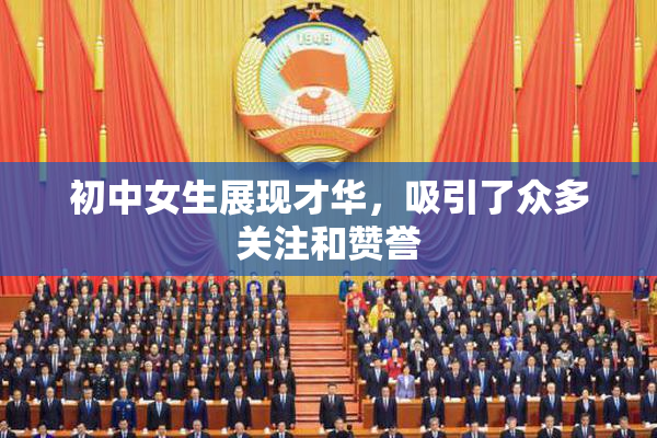 初中女生展现才华，吸引了众多关注和赞誉