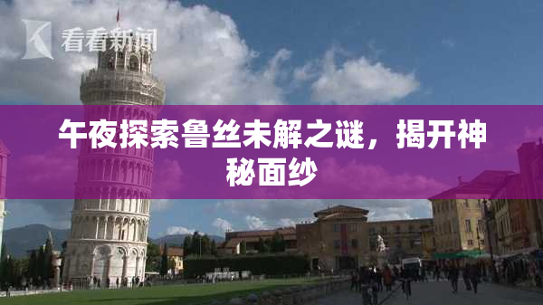 午夜探索鲁丝未解之谜，揭开神秘面纱