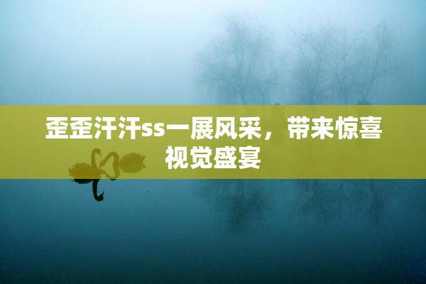 歪歪汗汗ss一展风采，带来惊喜视觉盛宴