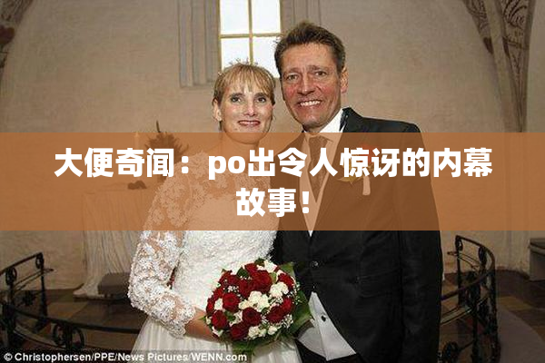 大便奇闻：po出令人惊讶的内幕故事！