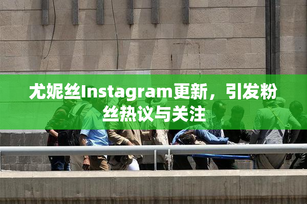 尤妮丝Instagram更新，引发粉丝热议与关注