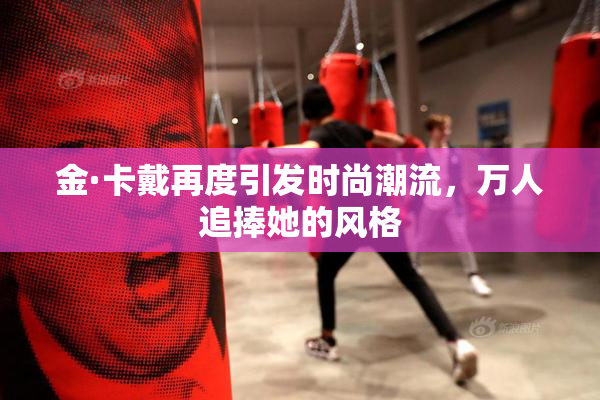金·卡戴再度引发时尚潮流，万人追捧她的风格