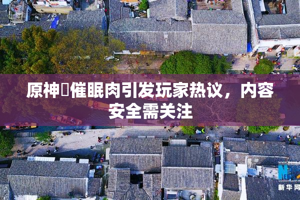 原神婬催眠肉引发玩家热议，内容安全需关注