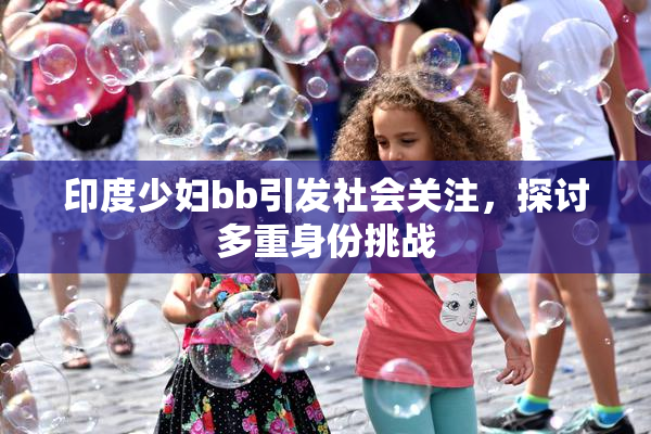 印度少妇bb引发社会关注，探讨多重身份挑战