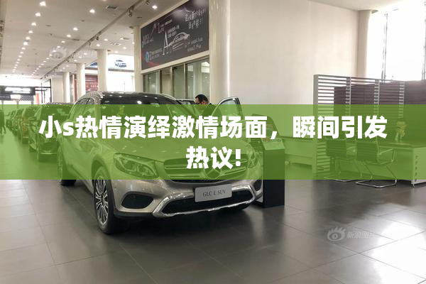 小s热情演绎激情场面，瞬间引发热议!
