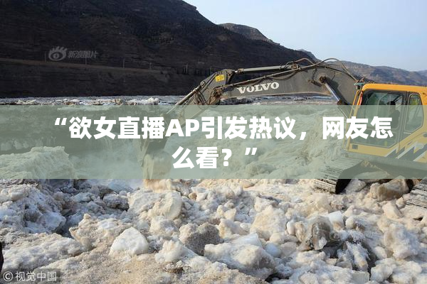 “欲女直播AP引发热议，网友怎么看？”