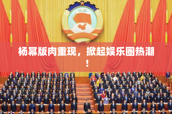 杨幂版肉重现，掀起娱乐圈热潮！
