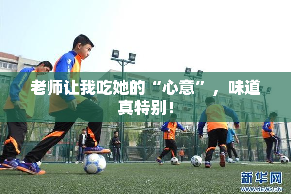 老师让我吃她的“心意”，味道真特别！