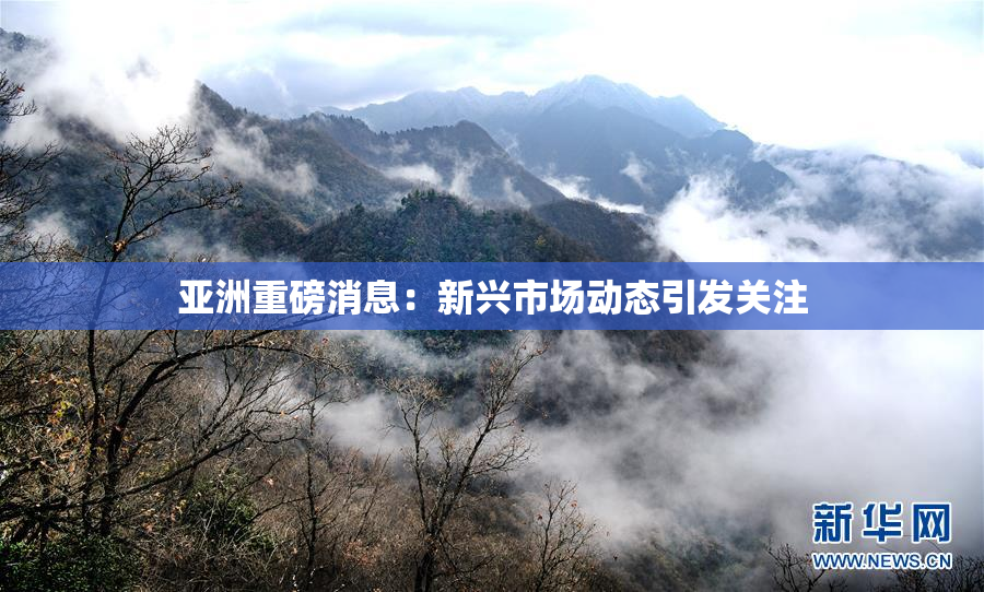 亚洲重磅消息：新兴市场动态引发关注
