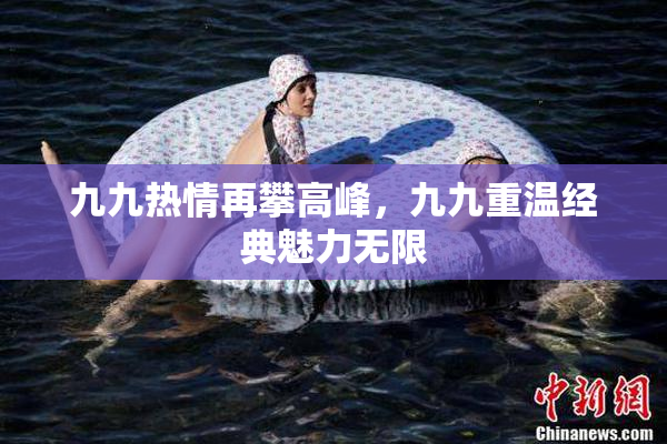 九九热情再攀高峰，九九重温经典魅力无限