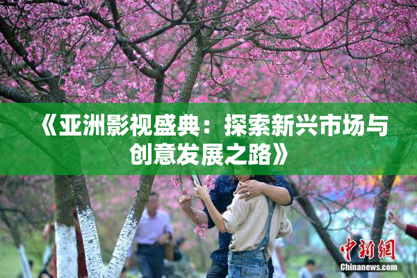 《亚洲影视盛典：探索新兴市场与创意发展之路》