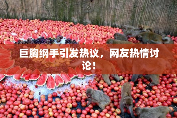 巨胸纲手引发热议，网友热情讨论！