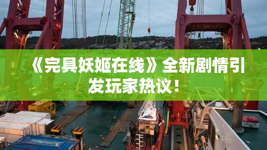《完具妖姬在线》全新剧情引发玩家热议！