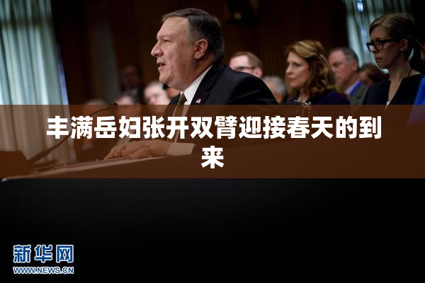 丰满岳妇张开双臂迎接春天的到来