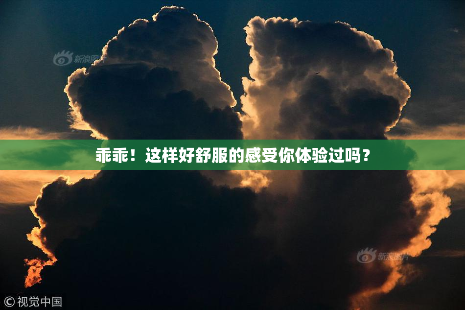 乖乖！这样好舒服的感受你体验过吗？