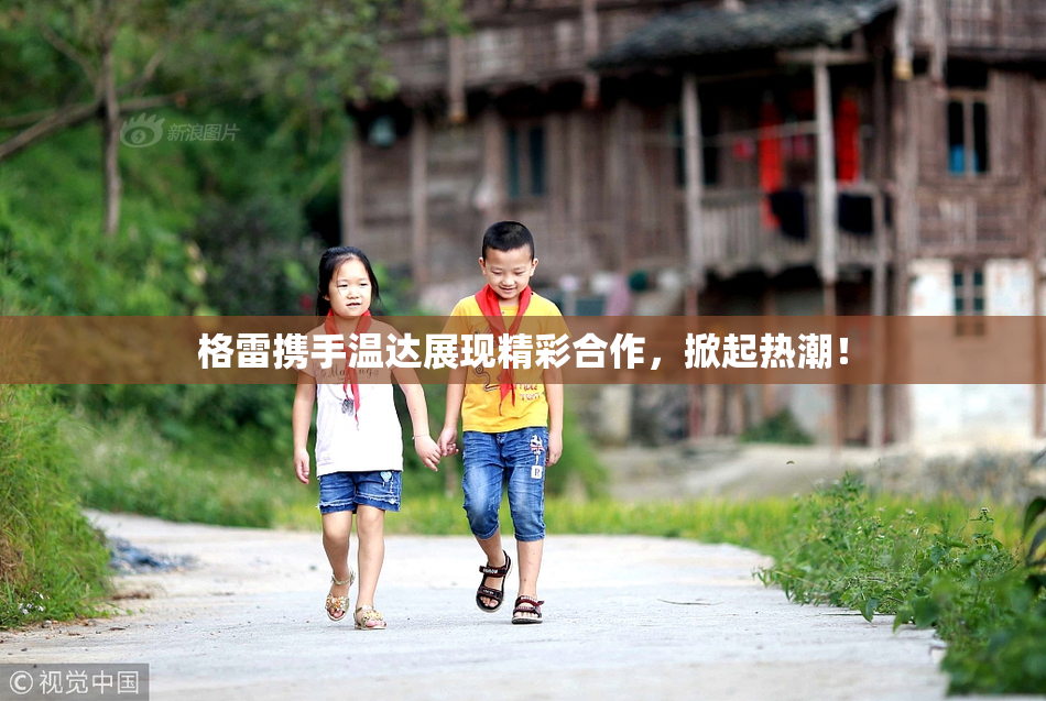 格雷携手温达展现精彩合作，掀起热潮！