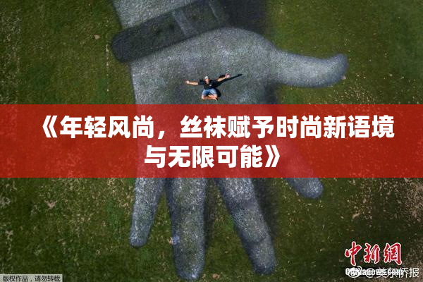《年轻风尚，丝袜赋予时尚新语境与无限可能》