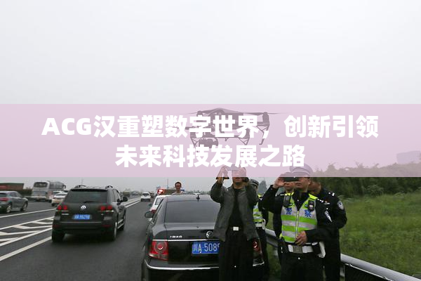 ACG汉重塑数字世界，创新引领未来科技发展之路