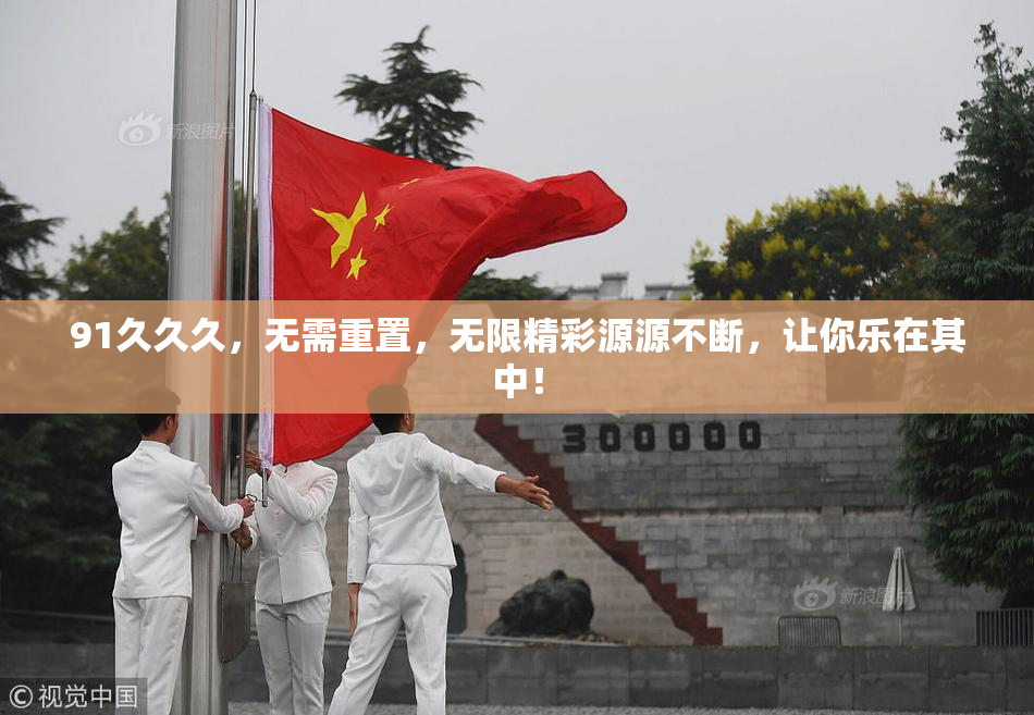 91久久久，无需重置，无限精彩源源不断，让你乐在其中！