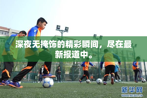 深夜无掩饰的精彩瞬间，尽在最新报道中。