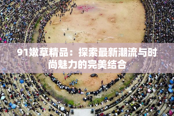 91嫩草精品：探索最新潮流与时尚魅力的完美结合