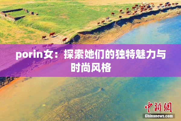 porin女：探索她们的独特魅力与时尚风格