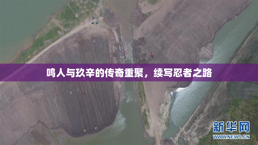 鸣人与玖辛的传奇重聚，续写忍者之路
