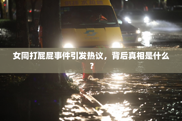 女同打屁屁事件引发热议，背后真相是什么？