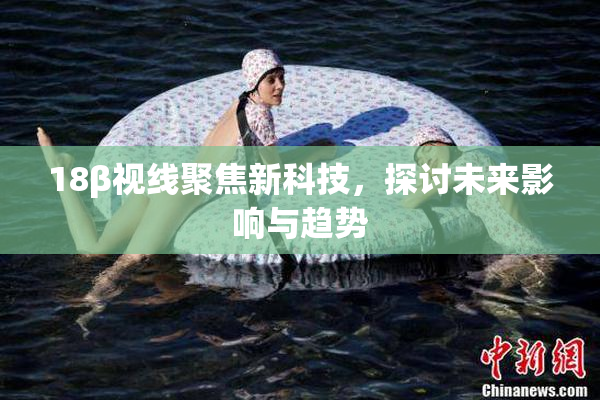18β视线聚焦新科技，探讨未来影响与趋势