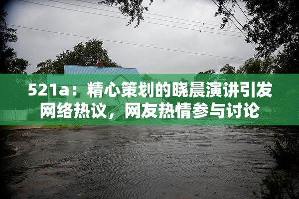 521a：精心策划的晓晨演讲引发网络热议，网友热情参与讨论