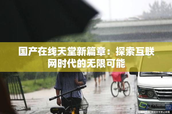 国产在线天堂新篇章：探索互联网时代的无限可能