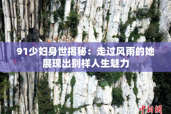 91少妇身世揭秘：走过风雨的她展现出别样人生魅力