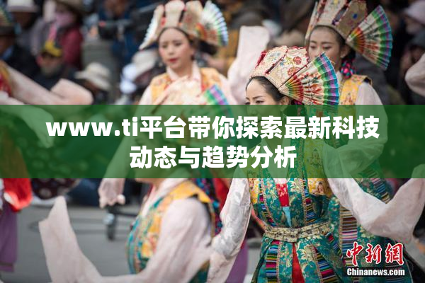 www.ti平台带你探索最新科技动态与趋势分析