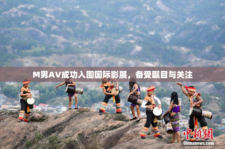 M男AV成功入围国际影展，备受瞩目与关注