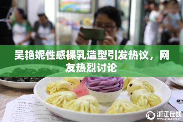 吴艳妮性感裸乳造型引发热议，网友热烈讨论