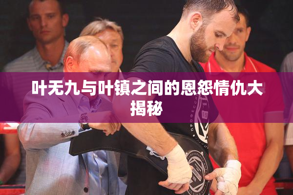 叶无九与叶镇之间的恩怨情仇大揭秘