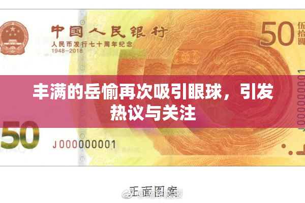 丰满的岳愉再次吸引眼球，引发热议与关注