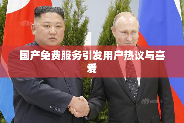 国产免费服务引发用户热议与喜爱