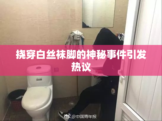 挠穿白丝袜脚的神秘事件引发热议