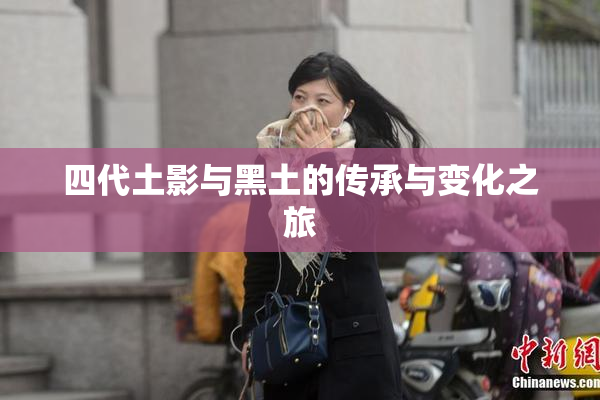 四代土影与黑土的传承与变化之旅