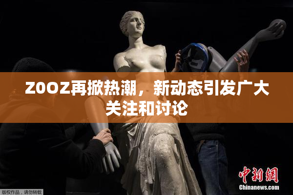 Z0OZ再掀热潮，新动态引发广大关注和讨论