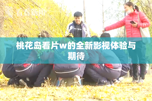 桃花岛看片w的全新影视体验与期待