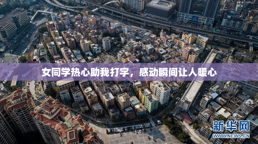 女同学热心助我打字，感动瞬间让人暖心