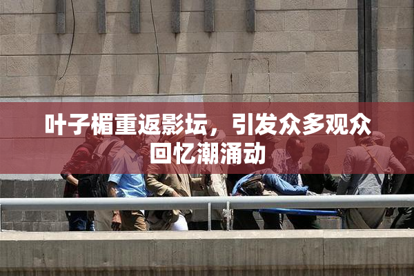 叶子楣重返影坛，引发众多观众回忆潮涌动
