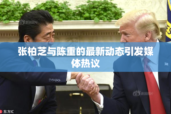 张柏芝与陈重的最新动态引发媒体热议