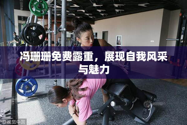 冯珊珊免费露重，展现自我风采与魅力